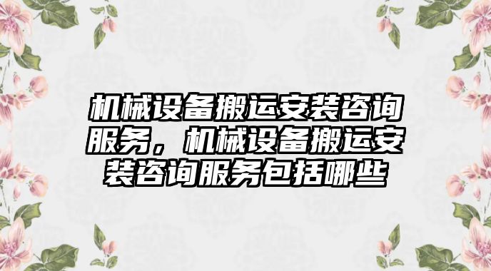 機械設(shè)備搬運安裝咨詢服務(wù)，機械設(shè)備搬運安裝咨詢服務(wù)包括哪些