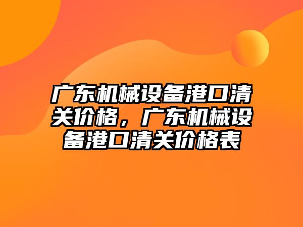 廣東機械設備港口清關價格，廣東機械設備港口清關價格表