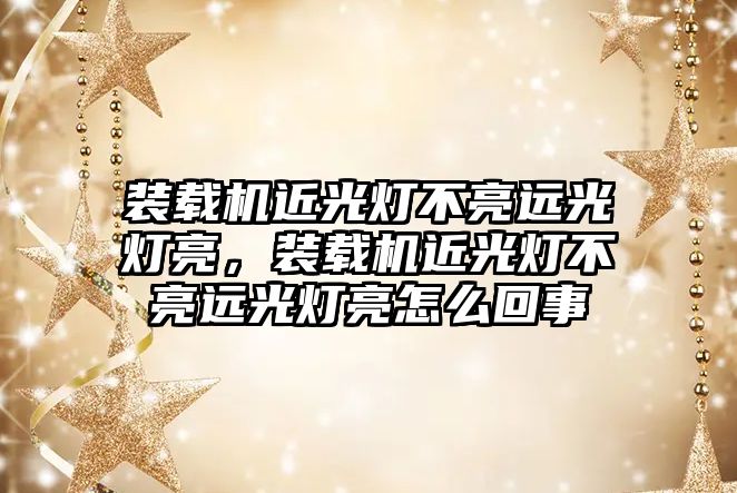 裝載機近光燈不亮遠光燈亮，裝載機近光燈不亮遠光燈亮怎么回事