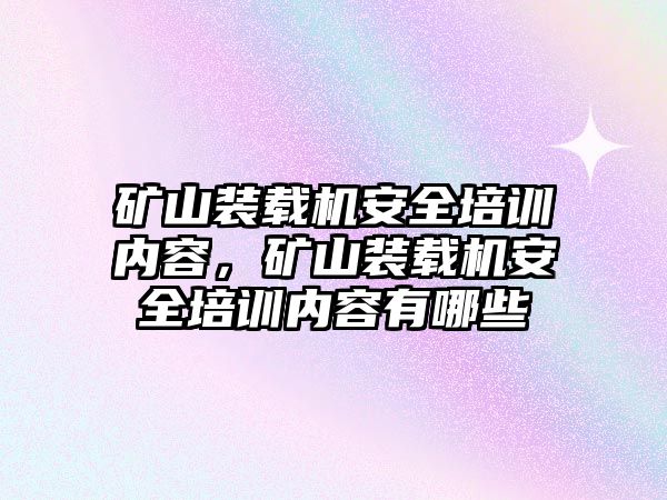 礦山裝載機(jī)安全培訓(xùn)內(nèi)容，礦山裝載機(jī)安全培訓(xùn)內(nèi)容有哪些