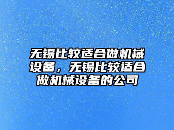 無錫比較適合做機(jī)械設(shè)備，無錫比較適合做機(jī)械設(shè)備的公司