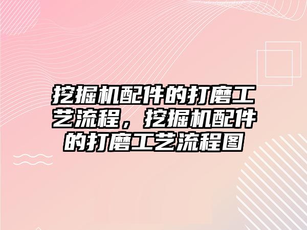 挖掘機配件的打磨工藝流程，挖掘機配件的打磨工藝流程圖