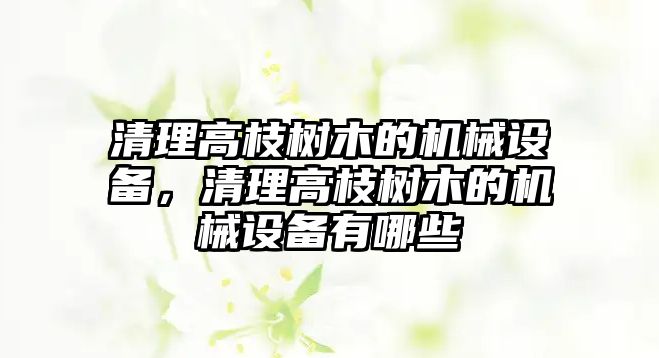 清理高枝樹木的機械設備，清理高枝樹木的機械設備有哪些