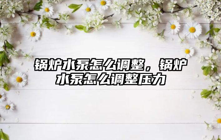 鍋爐水泵怎么調(diào)整，鍋爐水泵怎么調(diào)整壓力