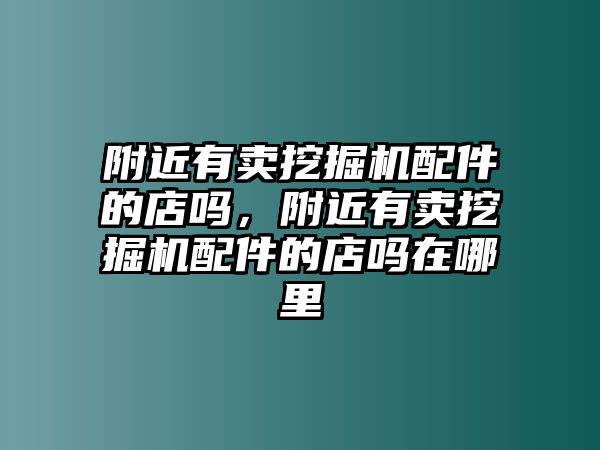 附近有賣挖掘機(jī)配件的店嗎，附近有賣挖掘機(jī)配件的店嗎在哪里