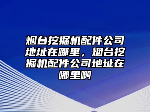 煙臺挖掘機(jī)配件公司地址在哪里，煙臺挖掘機(jī)配件公司地址在哪里啊