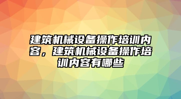 建筑機(jī)械設(shè)備操作培訓(xùn)內(nèi)容，建筑機(jī)械設(shè)備操作培訓(xùn)內(nèi)容有哪些