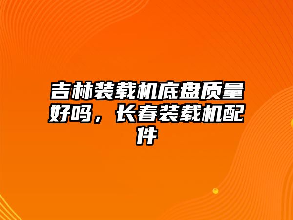 吉林裝載機(jī)底盤質(zhì)量好嗎，長春裝載機(jī)配件