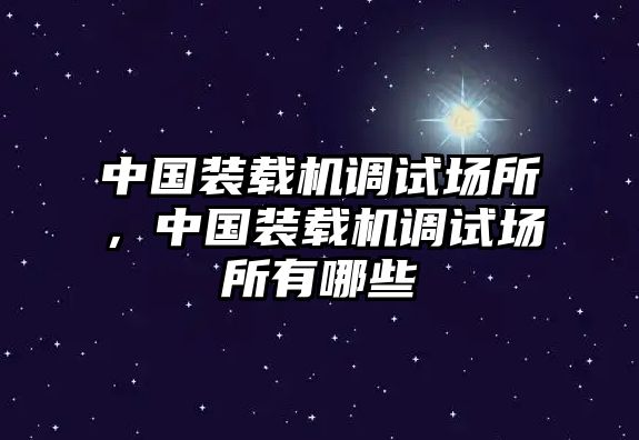 中國裝載機調(diào)試場所，中國裝載機調(diào)試場所有哪些