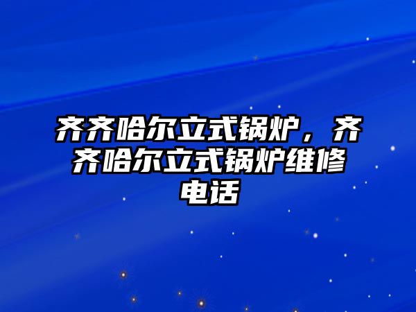 齊齊哈爾立式鍋爐，齊齊哈爾立式鍋爐維修電話