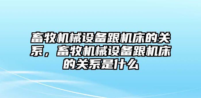 畜牧機械設(shè)備跟機床的關(guān)系，畜牧機械設(shè)備跟機床的關(guān)系是什么