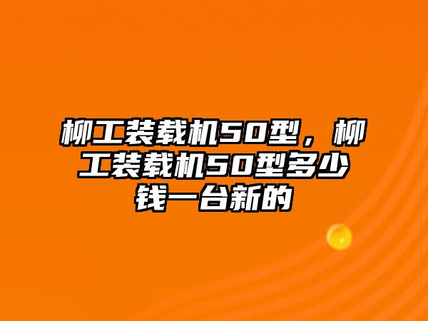 柳工裝載機(jī)50型，柳工裝載機(jī)50型多少錢(qián)一臺(tái)新的