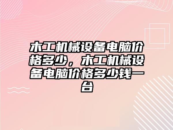 木工機(jī)械設(shè)備電腦價格多少，木工機(jī)械設(shè)備電腦價格多少錢一臺