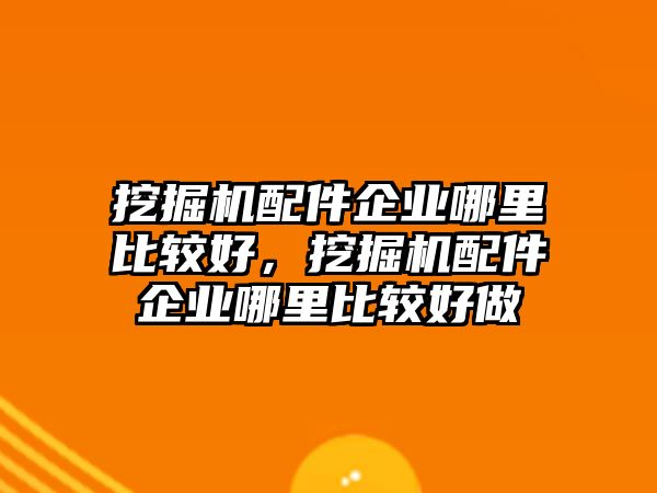 挖掘機(jī)配件企業(yè)哪里比較好，挖掘機(jī)配件企業(yè)哪里比較好做