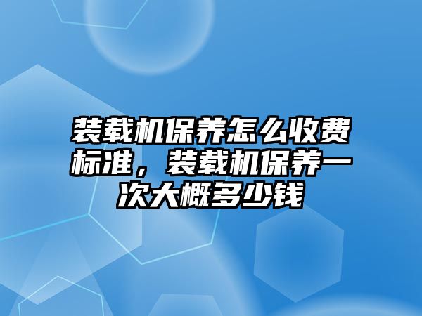 裝載機保養(yǎng)怎么收費標準，裝載機保養(yǎng)一次大概多少錢