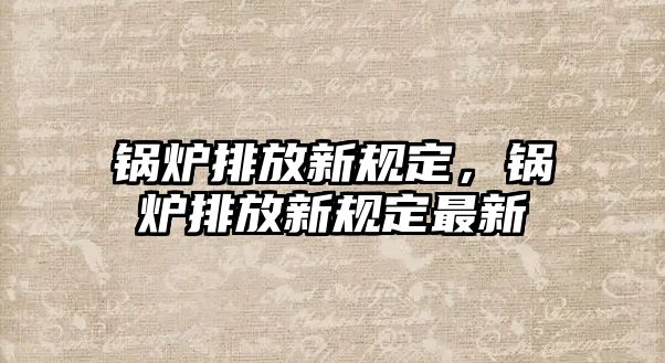 鍋爐排放新規(guī)定，鍋爐排放新規(guī)定最新