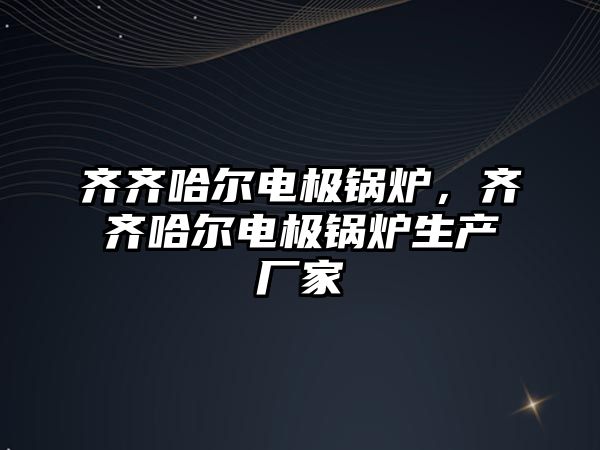 齊齊哈爾電極鍋爐，齊齊哈爾電極鍋爐生產(chǎn)廠家