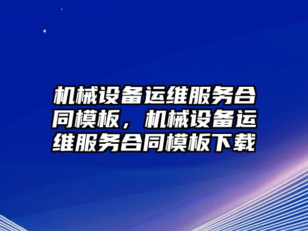 機械設(shè)備運維服務(wù)合同模板，機械設(shè)備運維服務(wù)合同模板下載