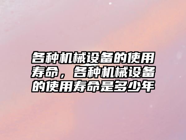 各種機械設(shè)備的使用壽命，各種機械設(shè)備的使用壽命是多少年