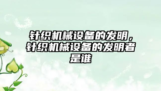 針織機(jī)械設(shè)備的發(fā)明，針織機(jī)械設(shè)備的發(fā)明者是誰(shuí)