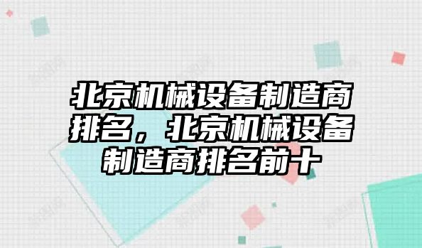 北京機械設(shè)備制造商排名，北京機械設(shè)備制造商排名前十