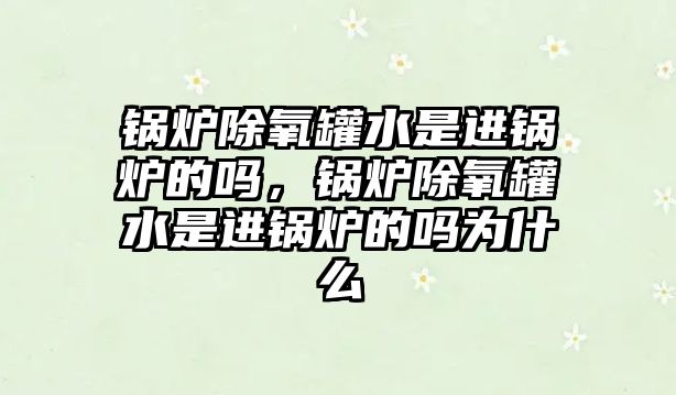 鍋爐除氧罐水是進(jìn)鍋爐的嗎，鍋爐除氧罐水是進(jìn)鍋爐的嗎為什么