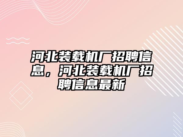 河北裝載機廠招聘信息，河北裝載機廠招聘信息最新