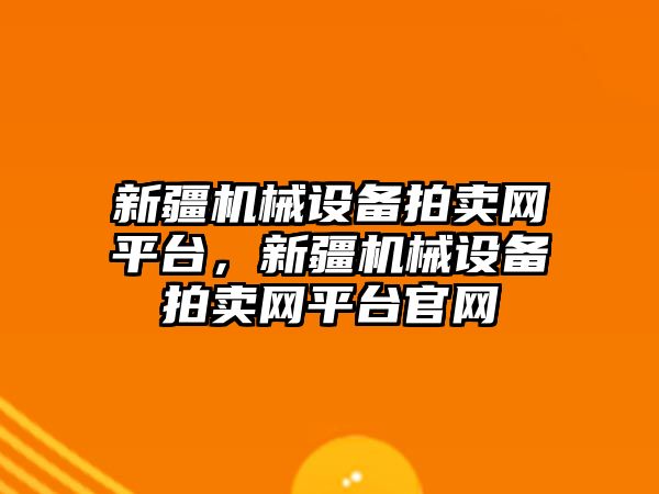 新疆機械設(shè)備拍賣網(wǎng)平臺，新疆機械設(shè)備拍賣網(wǎng)平臺官網(wǎng)