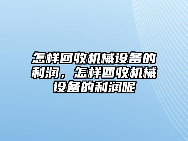 怎樣回收機(jī)械設(shè)備的利潤，怎樣回收機(jī)械設(shè)備的利潤呢