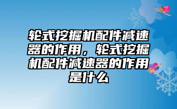 輪式挖掘機(jī)配件減速器的作用，輪式挖掘機(jī)配件減速器的作用是什么