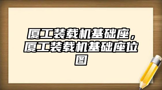 廈工裝載機(jī)基礎(chǔ)座，廈工裝載機(jī)基礎(chǔ)座位圖