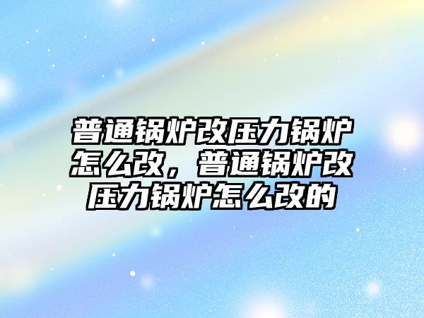 普通鍋爐改壓力鍋爐怎么改，普通鍋爐改壓力鍋爐怎么改的