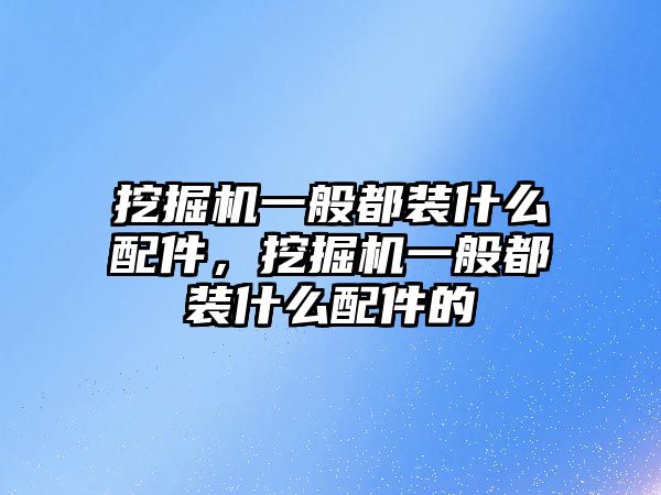 挖掘機一般都裝什么配件，挖掘機一般都裝什么配件的