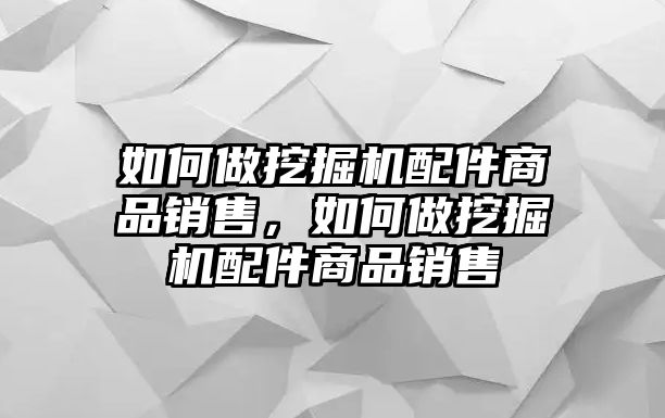 如何做挖掘機配件商品銷售，如何做挖掘機配件商品銷售