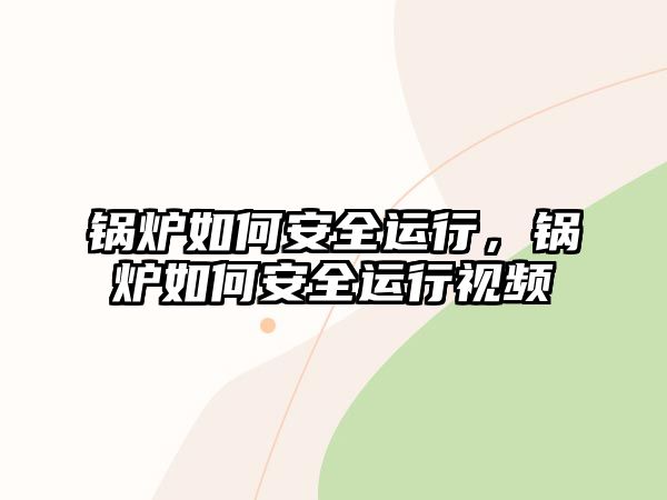 鍋爐如何安全運行，鍋爐如何安全運行視頻