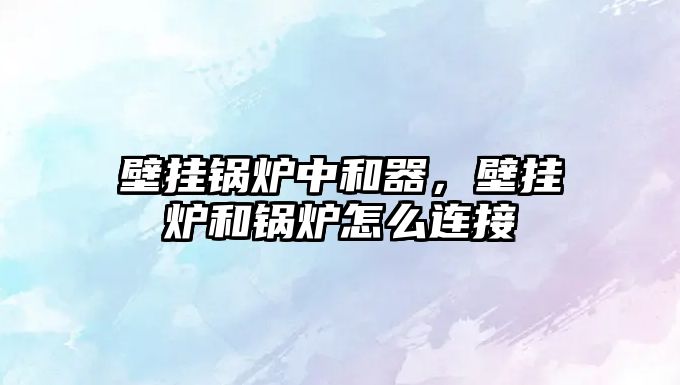 壁掛鍋爐中和器，壁掛爐和鍋爐怎么連接