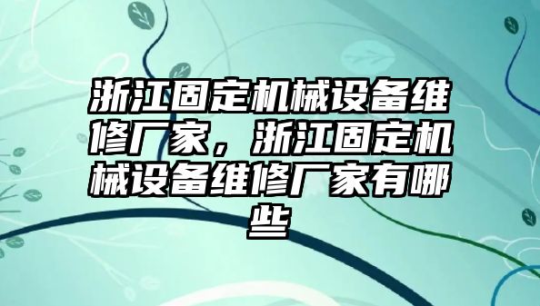 浙江固定機(jī)械設(shè)備維修廠家，浙江固定機(jī)械設(shè)備維修廠家有哪些