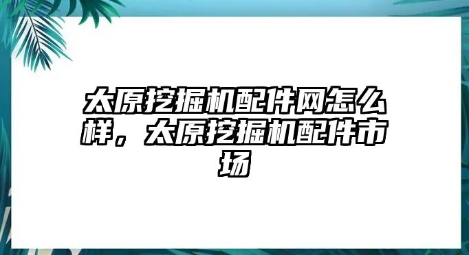 太原挖掘機(jī)配件網(wǎng)怎么樣，太原挖掘機(jī)配件市場(chǎng)