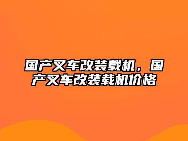 國(guó)產(chǎn)叉車改裝載機(jī)，國(guó)產(chǎn)叉車改裝載機(jī)價(jià)格