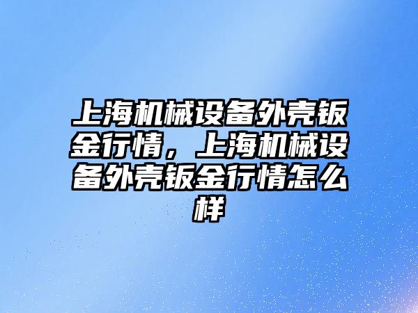 上海機械設備外殼鈑金行情，上海機械設備外殼鈑金行情怎么樣