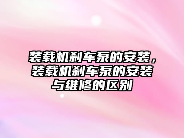 裝載機剎車泵的安裝，裝載機剎車泵的安裝與維修的區(qū)別