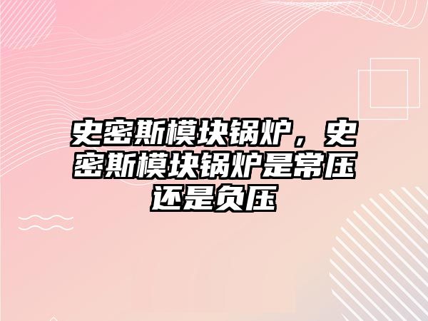 史密斯模塊鍋爐，史密斯模塊鍋爐是常壓還是負(fù)壓