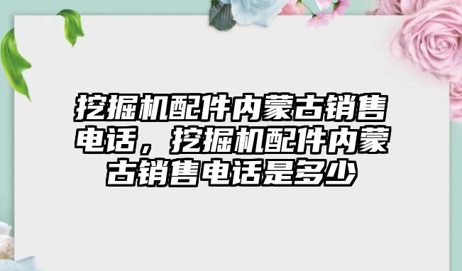 挖掘機配件內(nèi)蒙古銷售電話，挖掘機配件內(nèi)蒙古銷售電話是多少