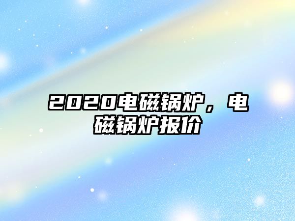 2020電磁鍋爐，電磁鍋爐報(bào)價(jià)