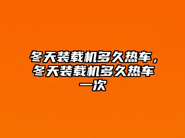 冬天裝載機(jī)多久熱車，冬天裝載機(jī)多久熱車一次