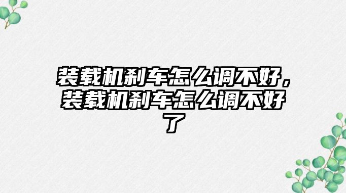 裝載機剎車怎么調(diào)不好，裝載機剎車怎么調(diào)不好了