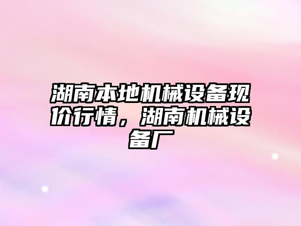 湖南本地機械設備現(xiàn)價行情，湖南機械設備廠