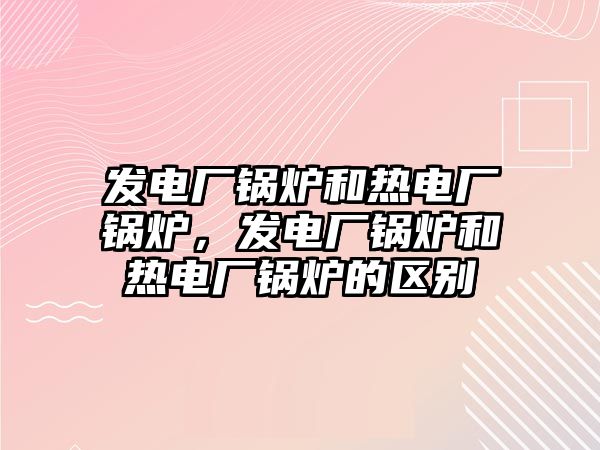 發(fā)電廠鍋爐和熱電廠鍋爐，發(fā)電廠鍋爐和熱電廠鍋爐的區(qū)別