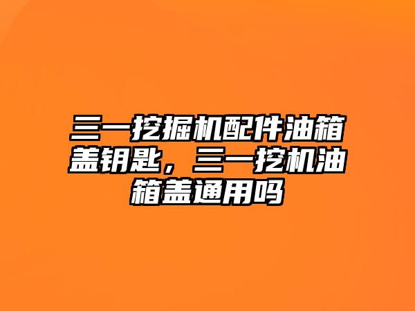 三一挖掘機配件油箱蓋鑰匙，三一挖機油箱蓋通用嗎