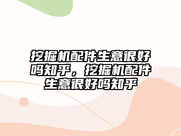 挖掘機配件生意很好嗎知乎，挖掘機配件生意很好嗎知乎